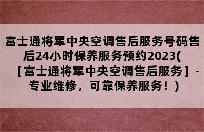 富士通将军中央空调售后服务号码售后24小时保养服务预约2023(【富士通将军中央空调售后服务】- 专业维修，可靠保养服务！)